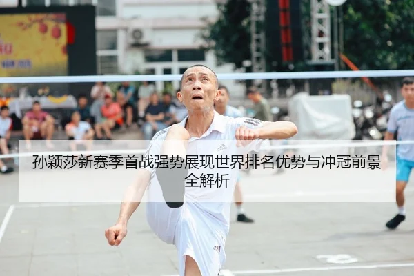 孙颖莎新赛季首战强势展现世界排名优势与冲冠前景全解析