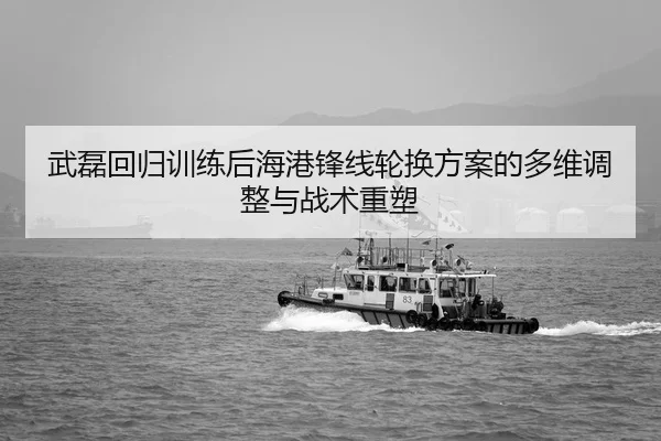 武磊回归训练后海港锋线轮换方案的多维调整与战术重塑
