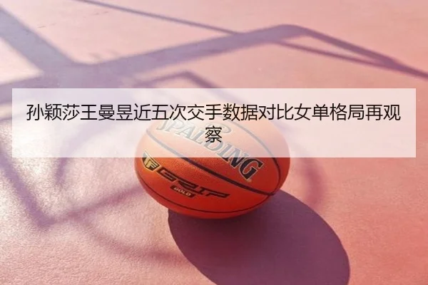 孙颖莎王曼昱近五次交手数据对比女单格局再观察