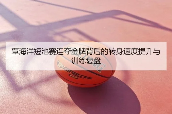 覃海洋短池赛连夺金牌背后的转身速度提升与训练复盘